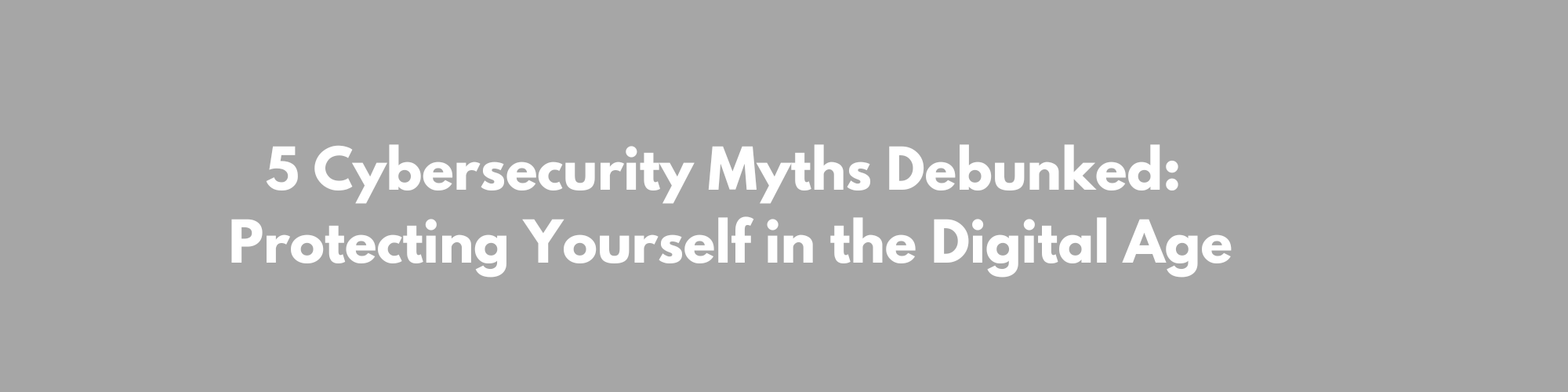 5 Cybersecurity Myths Debunked: Protecting Yourself in the Digital Age